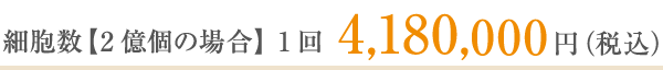 細胞数【2億個の場合】1回4,180,000円（税込）